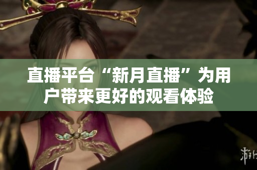 直播平台“新月直播”为用户带来更好的观看体验