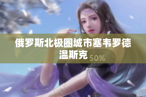 俄罗斯北极圈城市塞韦罗德温斯克