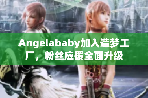 Angelababy加入造梦工厂，粉丝应援全面升级