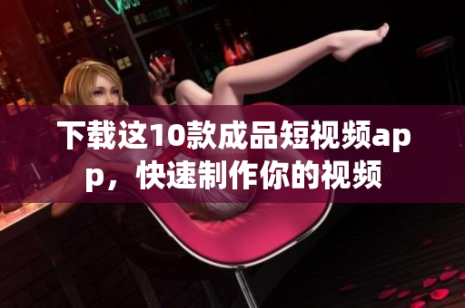 下载这10款成品短视频app，快速制作你的视频