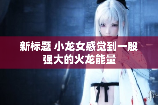 新标题 小龙女感觉到一股强大的火龙能量