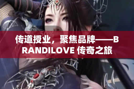 传道授业，聚焦品牌——BRANDILOVE 传奇之旅