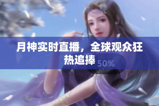 月神实时直播，全球观众狂热追捧