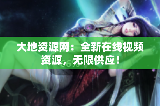 大地资源网：全新在线视频资源，无限供应！