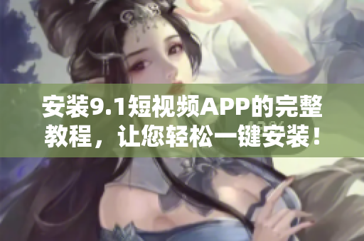 安装9.1短视频APP的完整教程，让您轻松一键安装！