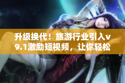 升级换代！旅游行业引入v9.1激励短视频，让你轻松玩转全球景点
