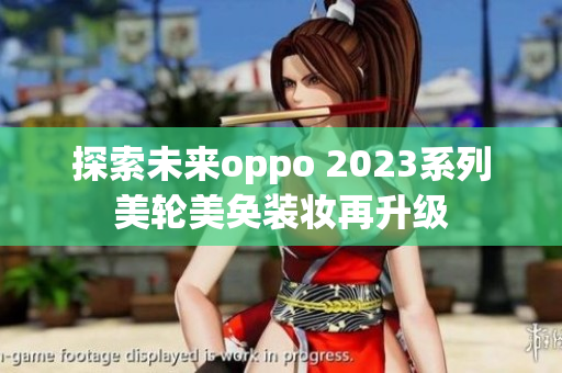 探索未来oppo 2023系列美轮美奂装妆再升级