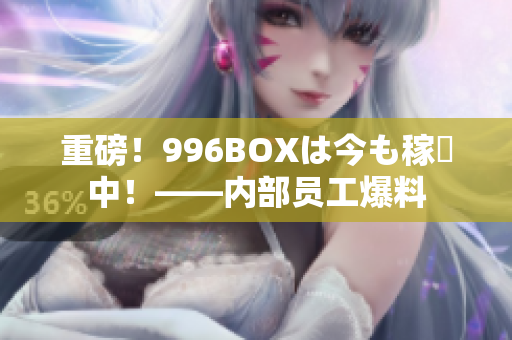 重磅！996BOXは今も稼働中！——内部员工爆料