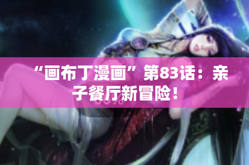 “画布丁漫画”第83话：亲子餐厅新冒险！