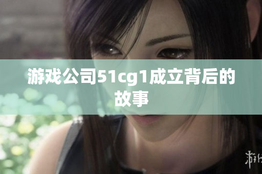 游戏公司51cg1成立背后的故事