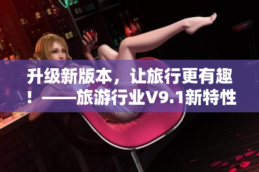 升级新版本，让旅行更有趣！——旅游行业V9.1新特性解析
