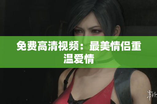 免费高清视频：最美情侣重温爱情