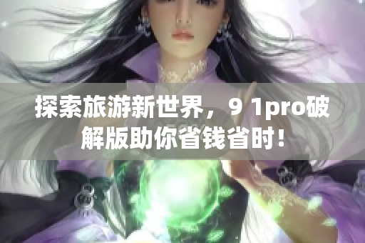 探索旅游新世界，9 1pro破解版助你省钱省时！