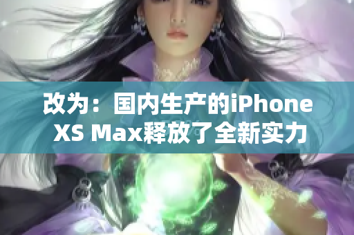 改为：国内生产的iPhone XS Max释放了全新实力