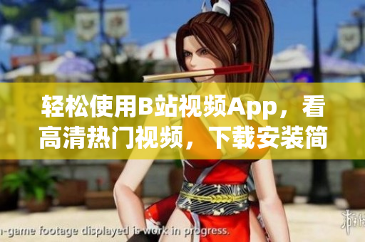 轻松使用B站视频App，看高清热门视频，下载安装简单快捷