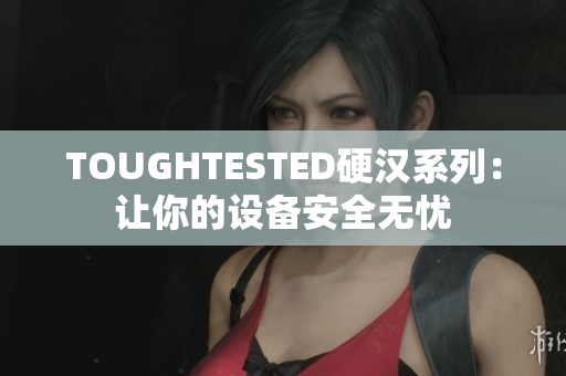 TOUGHTESTED硬汉系列：让你的设备安全无忧