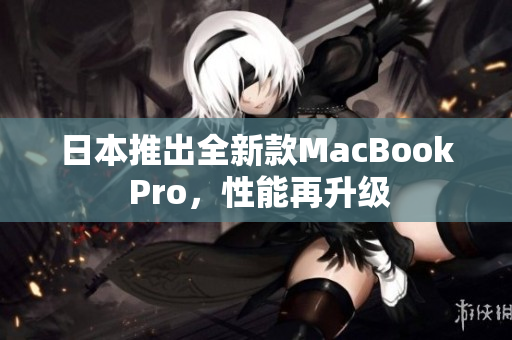 日本推出全新款MacBook Pro，性能再升级