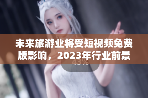 未来旅游业将受短视频免费版影响，2023年行业前景如何？