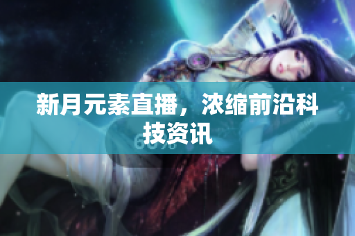 新月元素直播，浓缩前沿科技资讯
