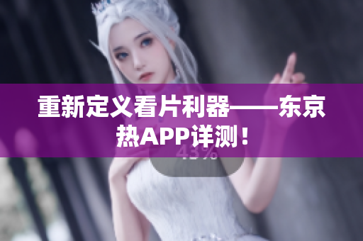 重新定义看片利器——东京热APP详测！