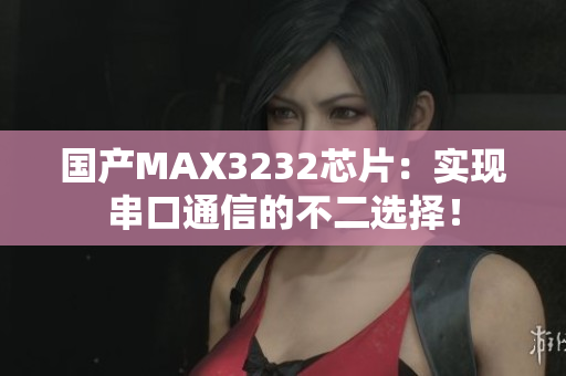 国产MAX3232芯片：实现串口通信的不二选择！