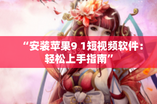 “安装苹果9 1短视频软件：轻松上手指南”