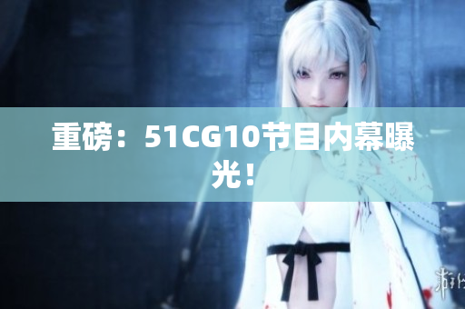 重磅：51CG10节目内幕曝光！