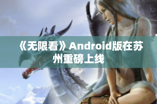 《无限看》Android版在苏州重磅上线