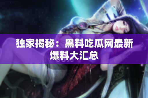 独家揭秘：黑料吃瓜网最新爆料大汇总