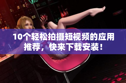 10个轻松拍摄短视频的应用推荐，快来下载安装！