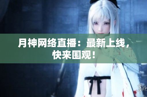 月神网络直播：最新上线，快来围观！