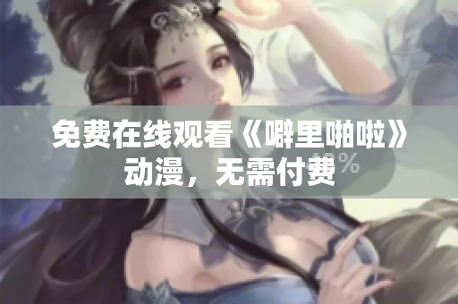 免费在线观看《噼里啪啦》动漫，无需付费
