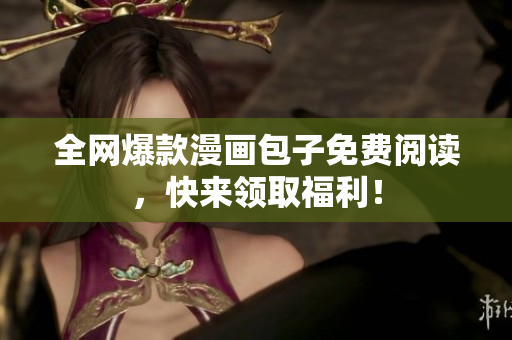 全网爆款漫画包子免费阅读，快来领取福利！
