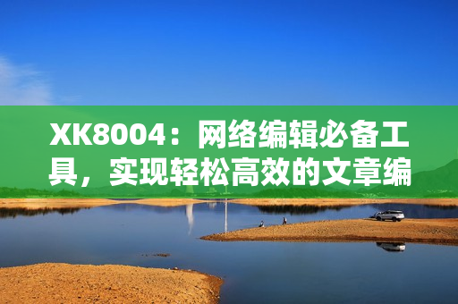 XK8004：网络编辑必备工具，实现轻松高效的文章编写