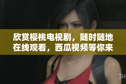 欣赏樱桃电视剧，随时随地在线观看，西瓜视频等你来哦！