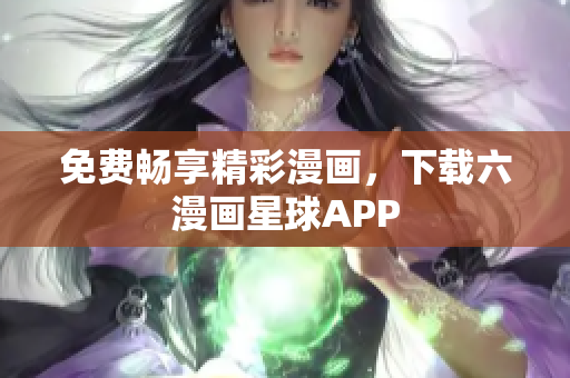 免费畅享精彩漫画，下载六漫画星球APP