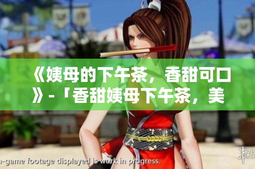 《姨母的下午茶，香甜可口》-「香甜姨母下午茶，美味独具」