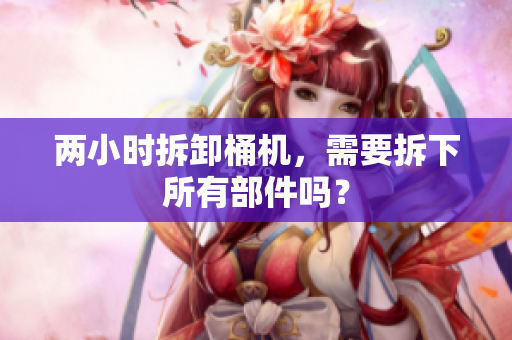 两小时拆卸桶机，需要拆下所有部件吗？