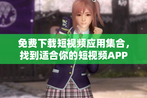 免费下载短视频应用集合，找到适合你的短视频APP