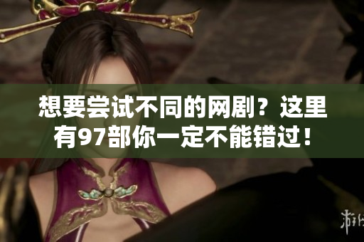 想要尝试不同的网剧？这里有97部你一定不能错过！