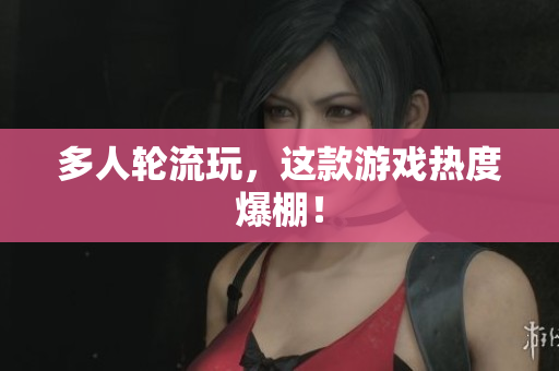 多人轮流玩，这款游戏热度爆棚！