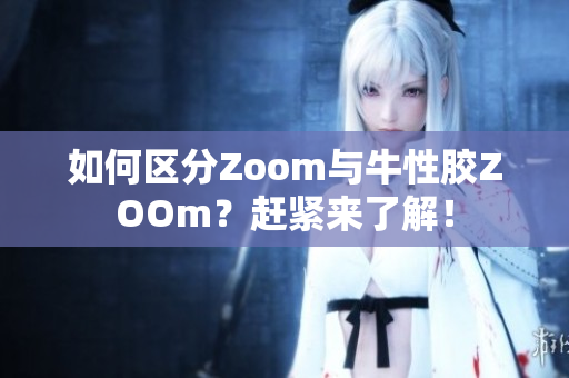 如何区分Zoom与牛性胶ZOOm？赶紧来了解！