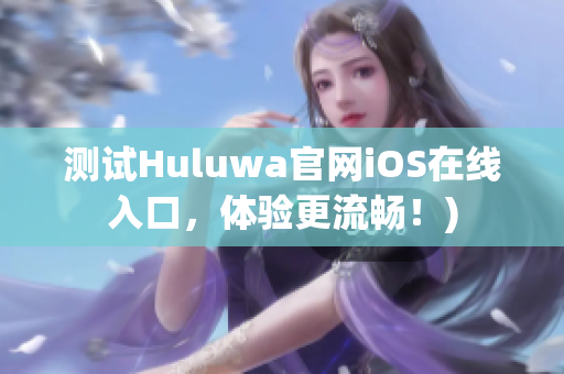 测试Huluwa官网iOS在线入口，体验更流畅！)