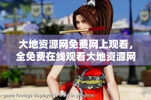 大地资源网免费网上观看，全免费在线观看大地资源网。