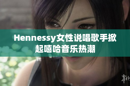 Hennessy女性说唱歌手掀起嘻哈音乐热潮