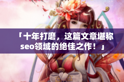 「十年打磨，这篇文章堪称seo领域的绝佳之作！」