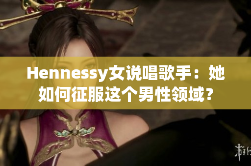 Hennessy女说唱歌手：她如何征服这个男性领域？