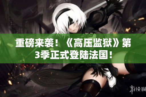 重磅来袭！《高压监狱》第3季正式登陆法国！