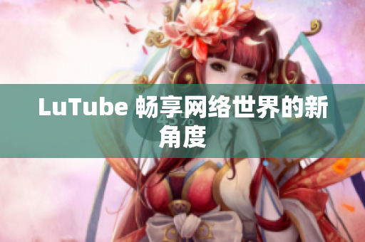 LuTube 畅享网络世界的新角度