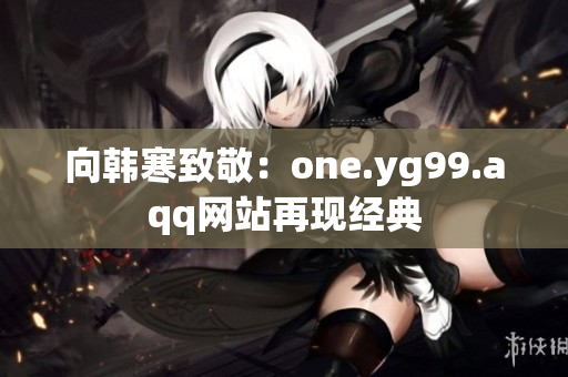 向韩寒致敬：one.yg99.aqq网站再现经典
